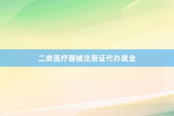 二类医疗器械注册证代办就业