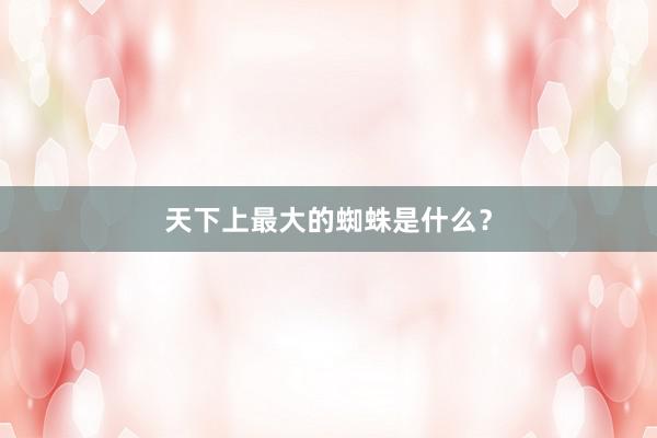 天下上最大的蜘蛛是什么？